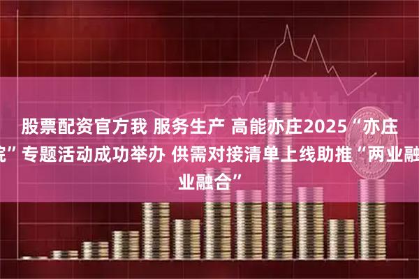 股票配资官方我 服务生产 高能亦庄2025“亦庄学院”专题活动成功举办 供需对接清单上线助推“两业融合”
