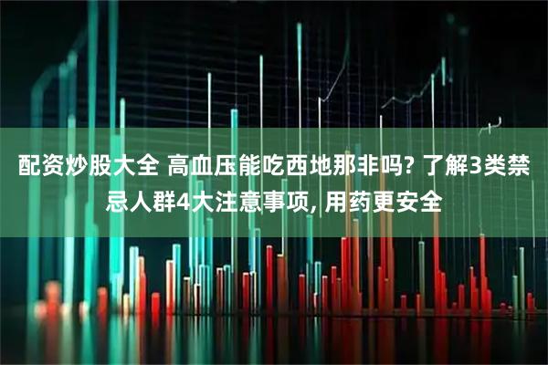 配资炒股大全 高血压能吃西地那非吗? 了解3类禁忌人群4大注意事项, 用药更安全