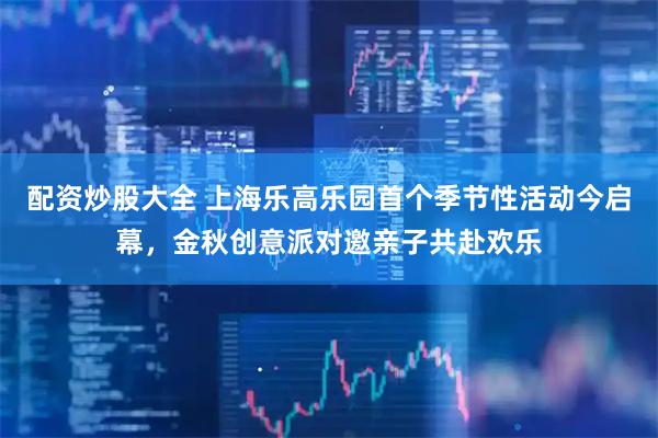 配资炒股大全 上海乐高乐园首个季节性活动今启幕，金秋创意派对邀亲子共赴欢乐